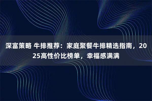 深富策略 牛排推荐：家庭聚餐牛排精选指南，2025高性价比榜单，幸福感满满