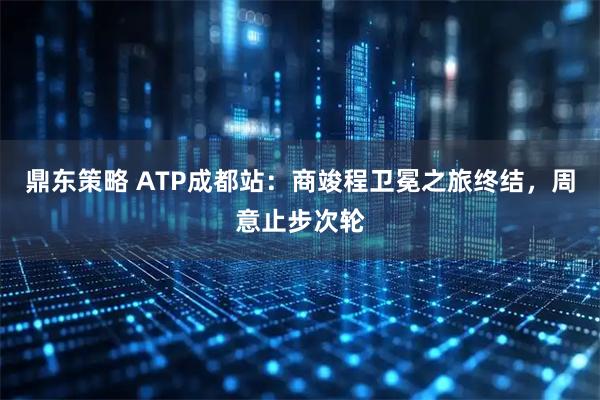 鼎东策略 ATP成都站：商竣程卫冕之旅终结，周意止步次轮