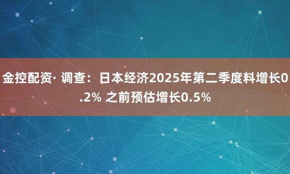 金控配资· 调查：日本经济2025年第二季度料增长0.2% 之前预估增长0.5%
