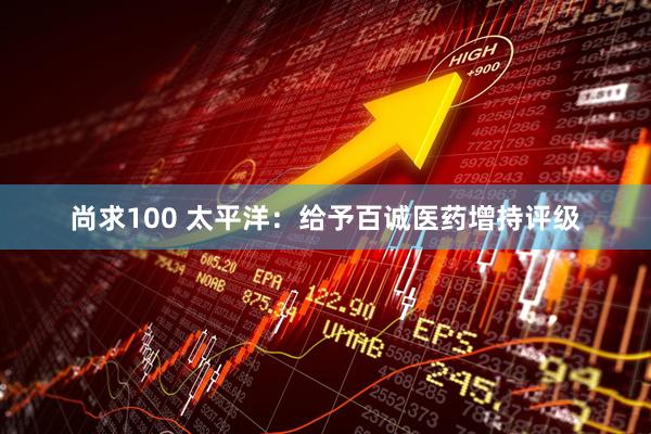 尚求100 太平洋：给予百诚医药增持评级