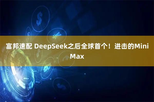 富邦速配 DeepSeek之后全球首个！进击的MiniMax