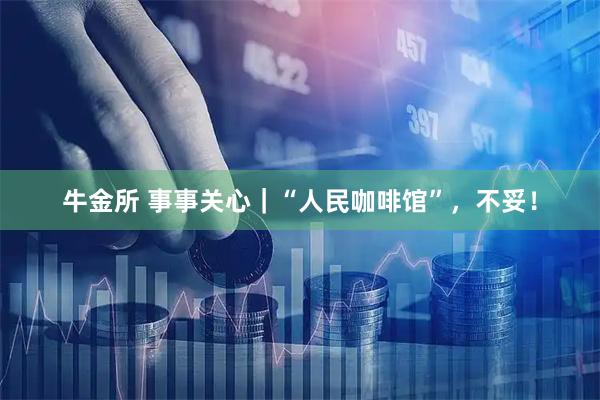 牛金所 事事关心｜“人民咖啡馆”，不妥！