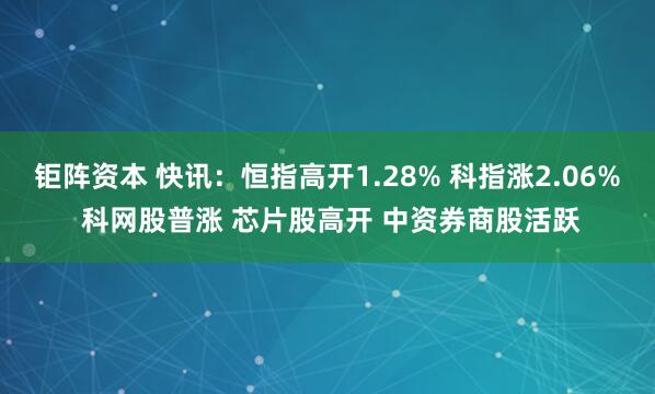 钜阵资本 快讯：恒指高开1.28% 科指涨2.06% 科网股普涨 芯片股高开 中资券商股活跃