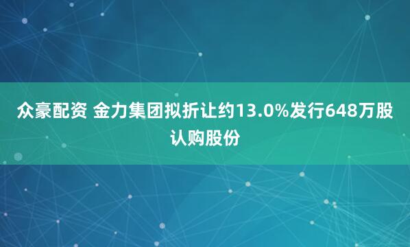 众豪配资 金力集团拟折让约13.0%发行648万股认购股份