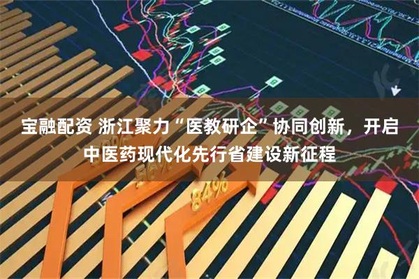 宝融配资 浙江聚力“医教研企”协同创新，开启中医药现代化先行省建设新征程