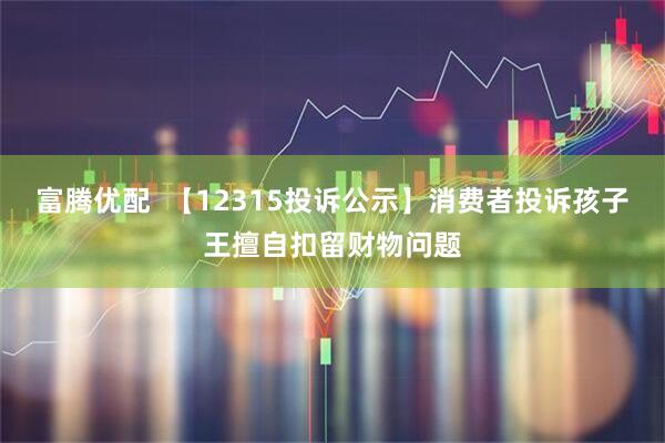 富腾优配  【12315投诉公示】消费者投诉孩子王擅自扣留财物问题