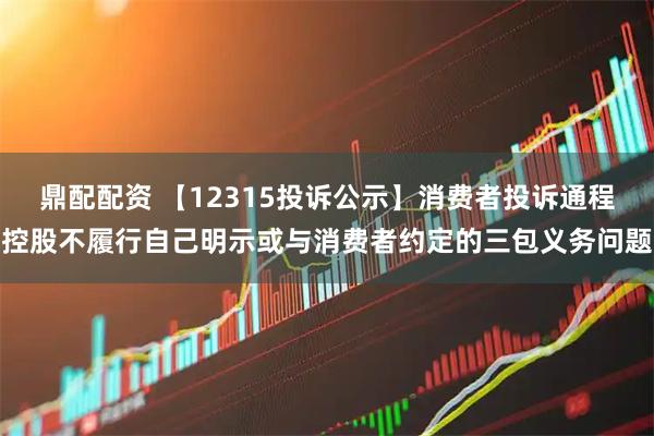 鼎配配资 【12315投诉公示】消费者投诉通程控股不履行自己明示或与消费者约定的三包义务问题