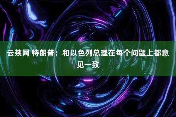 云燚网 特朗普：和以色列总理在每个问题上都意见一致