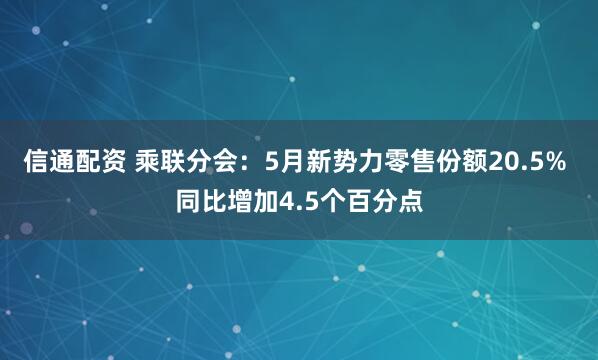 信通配资 乘联分会：5月新势力零售份额20.5% 同比增加4.5个百分点