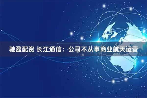 驰盈配资 长江通信：公司不从事商业航天运营