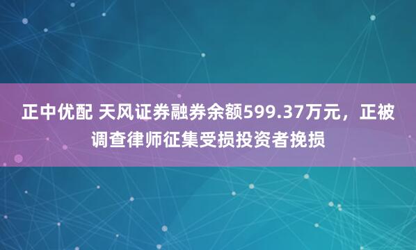 正中优配 天风证券融券余额599.37万元，正被调查律师征集受损投资者挽损