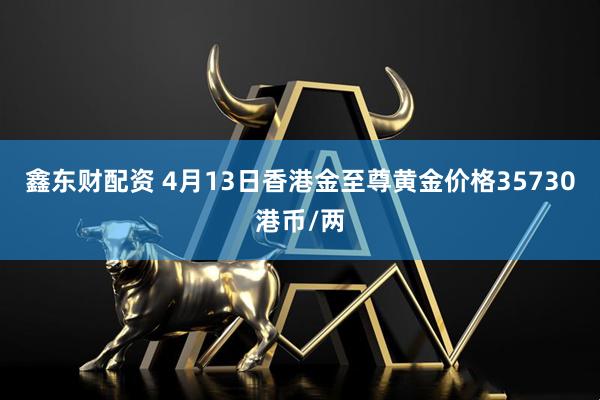 鑫东财配资 4月13日香港金至尊黄金价格35730港币/两