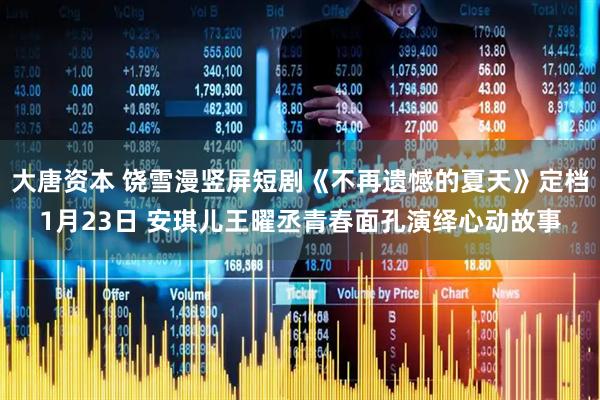 大唐资本 饶雪漫竖屏短剧《不再遗憾的夏天》定档1月23日 安琪儿王曜丞青春面孔演绎心动故事