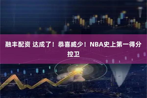 融丰配资 达成了！恭喜威少！NBA史上第一得分控卫