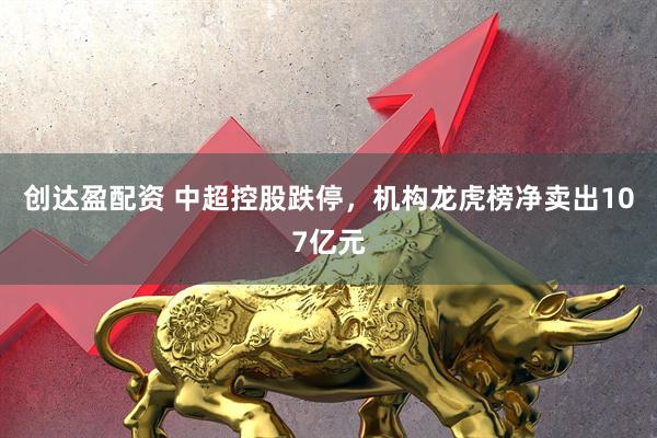 创达盈配资 中超控股跌停，机构龙虎榜净卖出107亿元