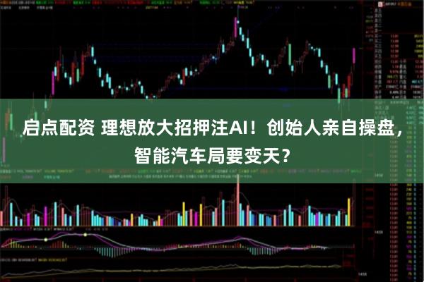 启点配资 理想放大招押注AI！创始人亲自操盘，智能汽车局要变天？