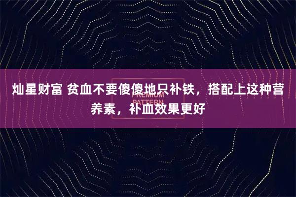 灿星财富 贫血不要傻傻地只补铁，搭配上这种营养素，补血效果更好