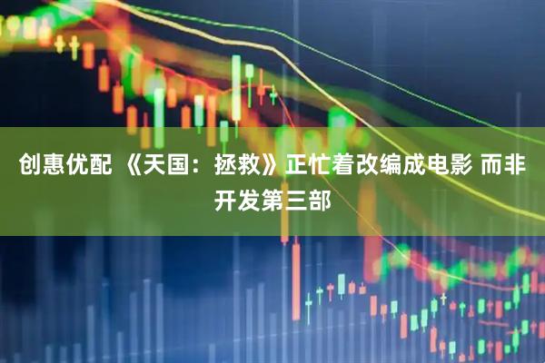 创惠优配 《天国：拯救》正忙着改编成电影 而非开发第三部