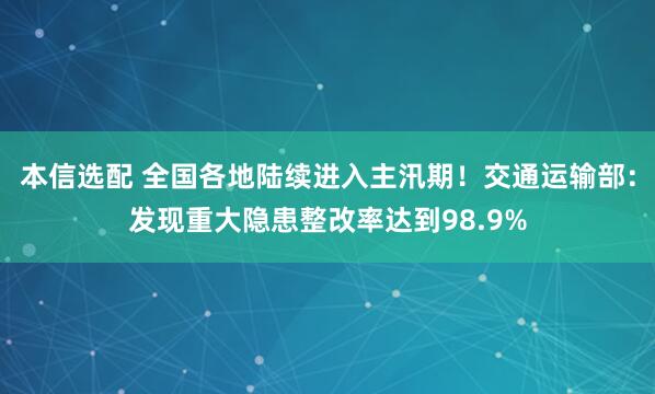 本信选配 全国各地陆续进入主汛期！交通运输部：发现重大隐患整改率达到98.9%
