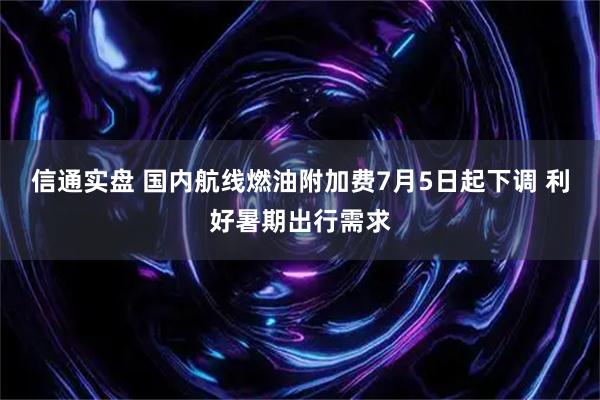 信通实盘 国内航线燃油附加费7月5日起下调 利好暑期出行需求